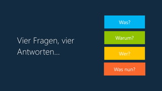 Was nun?
Vier Fragen, vier
Antworten…
Was?
Warum?
Wer?
 