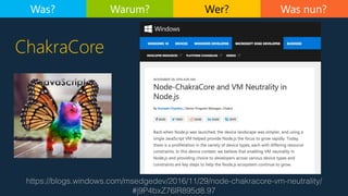 Was nun?
https://blogs.windows.com/msedgedev/2016/11/29/node-chakracore-vm-neutrality/
#j9P4bxZ76lR895d8.97
ChakraCore
Was? Warum? Wer?
 