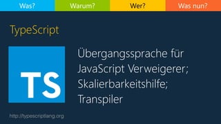 Was nun?
Übergangssprache für
JavaScript Verweigerer;
Skalierbarkeitshilfe;
Transpiler
http://typescriptlang.org
TypeScript
Was? Warum? Wer?
 