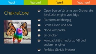 Was nun?
ChakraCore
Was? Warum? Wer?
☕ Open Source Variante von Chakra, die
JavaScript engine von Edge
☕ Plattformunabhäng...
