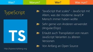 Was nun?
TypeScript
Was? Warum? Wer?
http://typescriptlang.org
📢 “JavaScript that scales” - JavaScript mit
Allem, was der ...