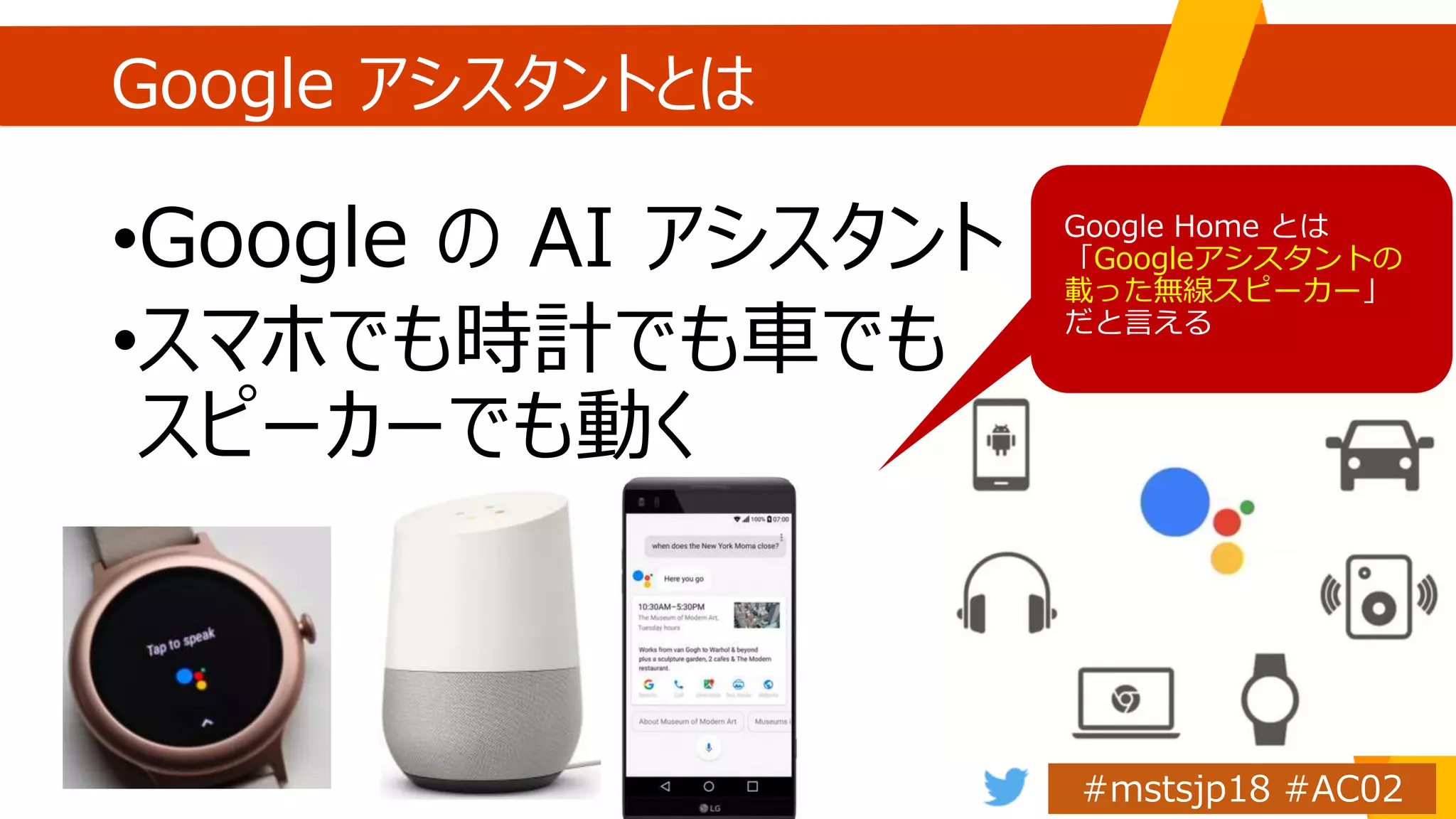 Google アシスタントとは
•Google の AI アシスタント
•スマホでも時計でも車でも
スピーカーでも動く
Googleアシスタントの
載った無線スピーカー
 