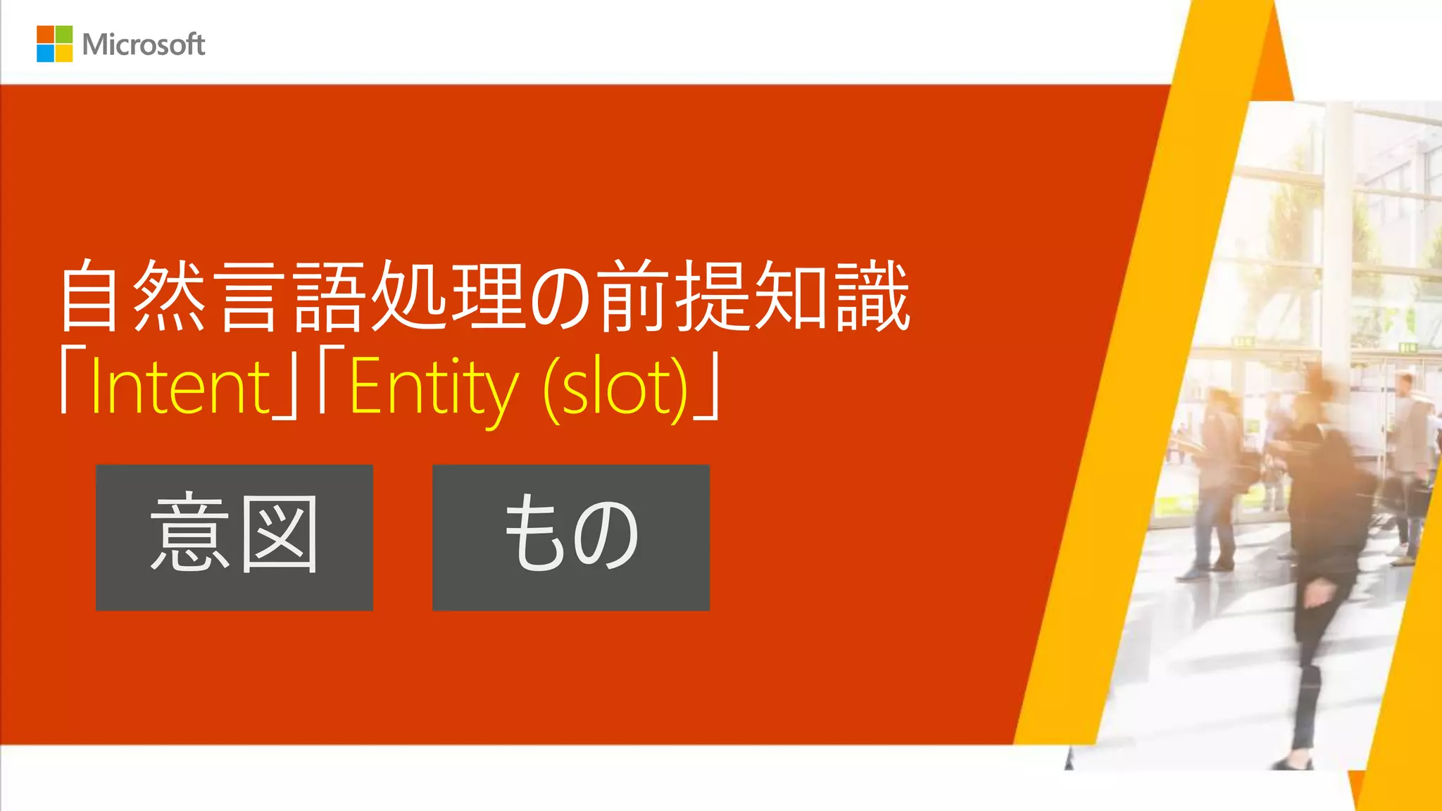 自然言語処理の前提知識
「Intent」「Entity (slot)」
意図 もの
 