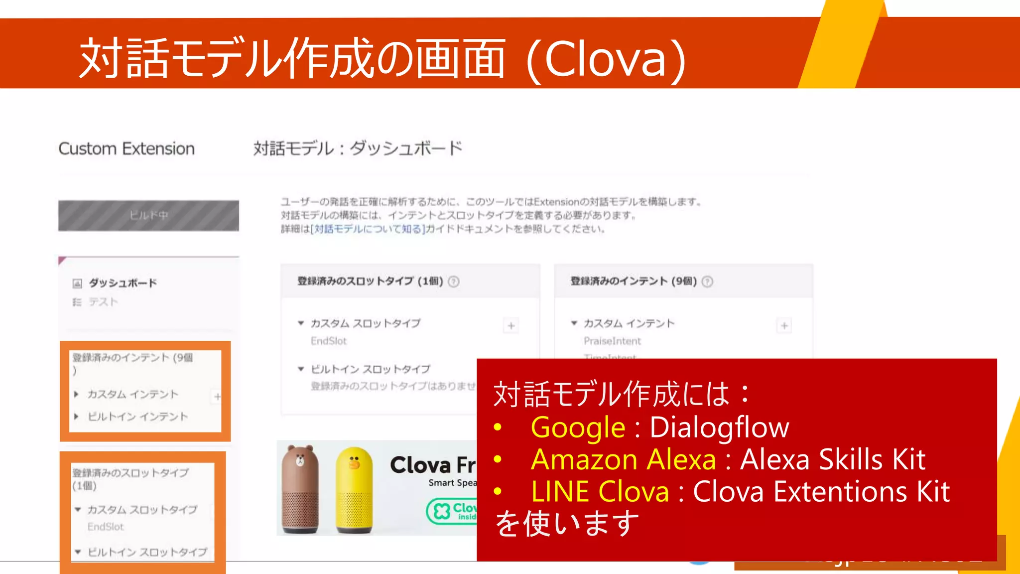 対話モデル作成の画面 (Clova)
対話モデル作成には：
• Google : Dialogflow
• Amazon Alexa : Alexa Skills Kit
• LINE Clova : Clova Extentions Kit
を使います
 