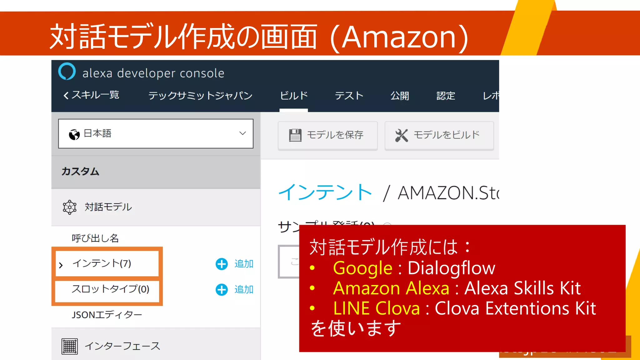 対話モデル作成の画面 (Amazon)
対話モデル作成には：
• Google : Dialogflow
• Amazon Alexa : Alexa Skills Kit
• LINE Clova : Clova Extentions Kit
を使います
 