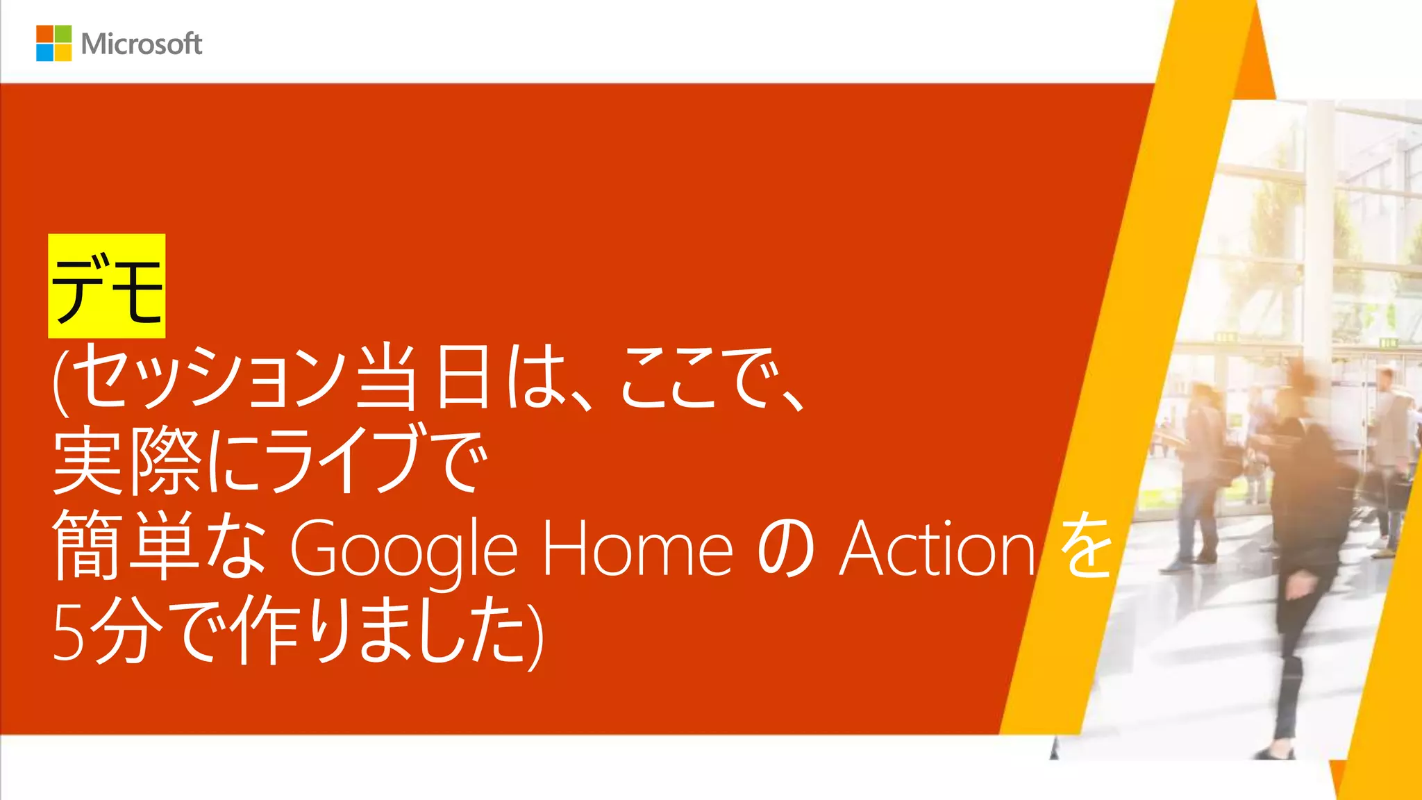 デモ
(セッション当日は、ここで、
実際にライブで
簡単な Google Home の Action を
5分で作りました)
 