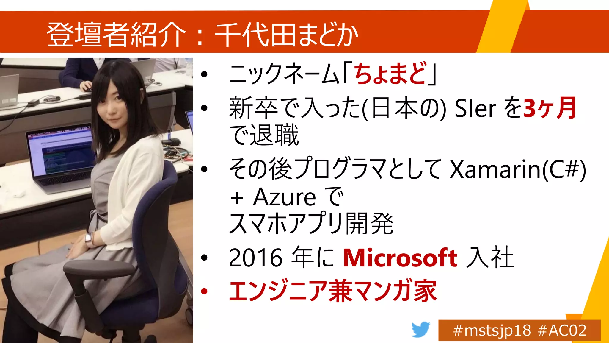 登壇者紹介：千代田まどか
• ニックネーム「ちょまど」
• 新卒で入った(日本の) SIer を3ヶ月
で退職
• その後プログラマとして Xamarin(C#)
+ Azure で
スマホアプリ開発
• 2016 年に Microsoft 入社
• エンジニア兼マンガ家
 