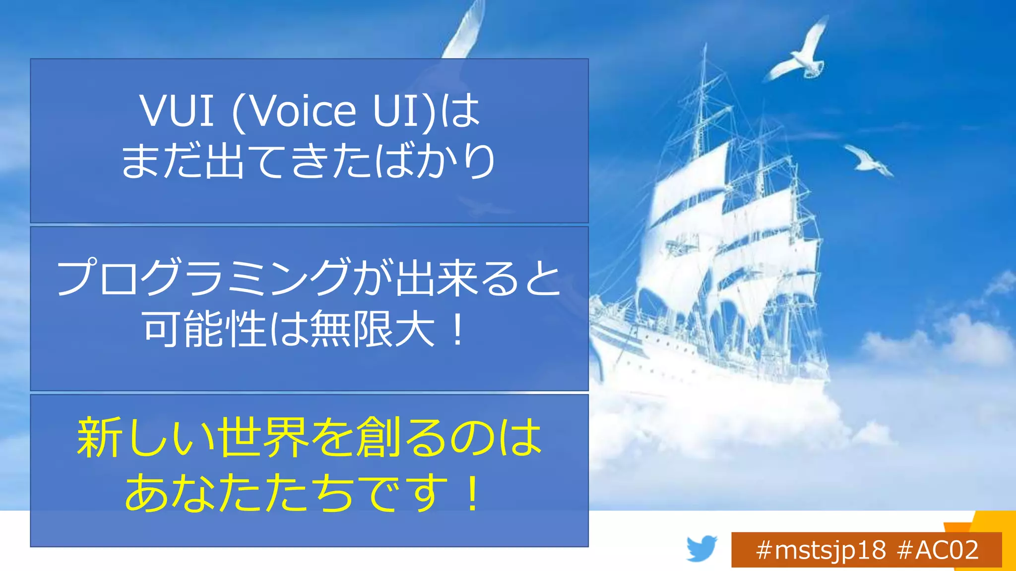 新しい世界を創るのは
あなたたちです！
プログラミングが出来ると
可能性は無限大！
VUI (Voice UI)は
まだ出てきたばかり
 