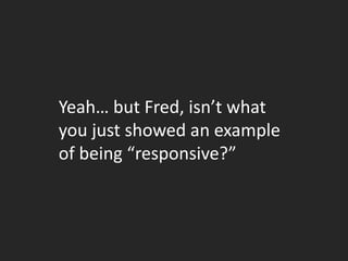 Yeah… but Fred, isn’t what
you just showed an example
of being “responsive?”
 