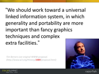 “We should work toward a universal
linked information system, in which
generality and portability are more
important than fancy graphics
techniques and complex
extra facilities.”

Tim Berners-Lee original WWW proposal.
(http://www.w3.org/History/1989/proposal.html)
 