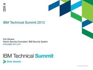 IBM Technical Summit 2013

Erik Oliveira
Senior Security Consultant, IBM Security System
erikso@br.ibm.com

© 2013 IBM Corporation

 