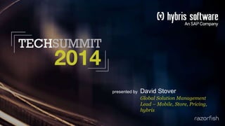 presented by David Stover
Global Solution Management
Lead – Mobile, Store, Pricing,
hybris
 