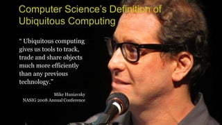 Computer Science’s Definition of
Ubiquitous Computing
“ Ubiquitous computing
gives us tools to track,
trade and share objects
much more efficiently
than any previous
technology.”
Mike Huniavsky
NASIG 2008 Annual Conference
 
