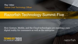 Razorfish Technology Summit Five
Ray Velez
Global Chief Technology Officer
How Gesture, Mobile, and the Cloud technologies are enabling a new
digital reality for consumers as well as the enterprise
 