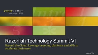 Razorfish Technology Summit VI
Beyond the Cloud: Leverage targeting, platforms and APIs to
accelerate businesses
 