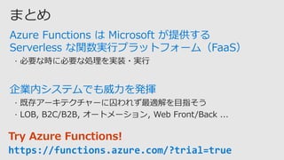 Azure Functions は Microsoft が提供する
Serverless な関数実行プラットフォーム（FaaS）
企業内システムでも威力を発揮
Try Azure Functions!
https://functions.azure.com/?trial=true
 
