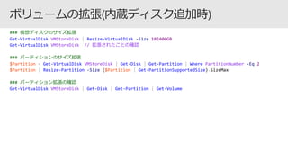 ### 仮想ディスクのサイズ拡張
Get-VirtualDisk VMStoreDisk | Resize-VirtualDisk -Size 102400GB
Get-VirtualDisk VMStoreDisk // 拡張されたことの確認
### パーティションのサイズ拡張
$Partition = Get-VirtualDisk VMStoreDisk | Get-Disk | Get-Partition | Where PartitionNumber -Eq 2
$Partition | Resize-Partition -Size ($Partition | Get-PartitionSupportedSize).SizeMax
### パーティション拡張の確認
Get-VirtualDisk VMStoreDisk | Get-Disk | Get-Partition | Get-Volume
 