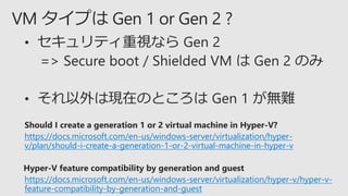 https://docs.microsoft.com/en-us/windows-server/virtualization/hyper-
v/plan/should-i-create-a-generation-1-or-2-virtual-machine-in-hyper-v
https://docs.microsoft.com/en-us/windows-server/virtualization/hyper-v/hyper-v-
feature-compatibility-by-generation-and-guest
 