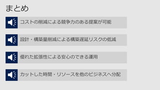 コストの削減による競争力のある提案が可能
設計・構築量削減による構築遅延リスクの低減
優れた拡張性による安心のできる運用
カットした時間・リソースを他のビジネスへ分配
 