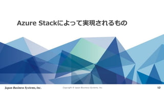 Copyright © Japan Business Systems, Inc. 12
Azure Stackによって実現されるもの
 