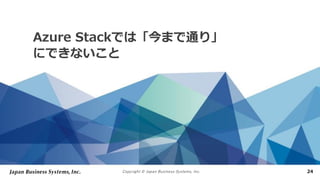 Copyright © Japan Business Systems, Inc. 24
Azure Stackでは「今まで通り」
にできないこと
 