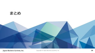 Copyright © Japan Business Systems, Inc. 39
まとめ
 