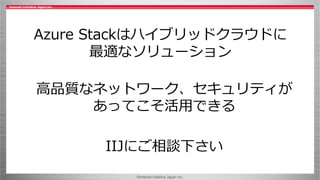 ©Internet Initiative Japan Inc.
Azure Stackはハイブリッドクラウドに
最適なソリューション
高品質なネットワーク、セキュリティが
あってこそ活用できる
IIJにご相談下さい
 