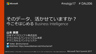 Microsoft Tech Summit 2017本情報の内容（添付文書、リンク先などを含む）は、Microsoft Tech Summit 2017 開催日（2017 年 11 月 8日 - 9 日）時点のものであり、予告なく変更される場合があります。
Twitter: @mihochannel
SlideShare: https://www.slideshare.net/mihochannel1
 