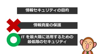 情報資産の保護
IT を最大限に活用するための
最低限のセキュリティ
情報セキュリティの目的
 