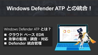Windows Defender ATP とは？
 クラウド ベース EDR
 攻撃の監視・調査・対応
 Defender 統合管理
Windows Defender ATP との統合！
 