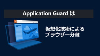 仮想化技術による
ブラウザー分離
Application Guard は
 