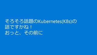 そろそろ話題のKubernetes(K8s)の
話ですかね！
おっと、その前に
 