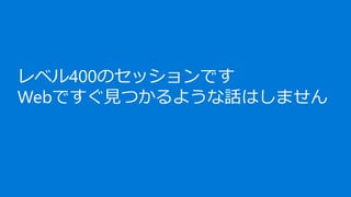 レベル400のセッションです
Webですぐ見つかるような話はしません
 