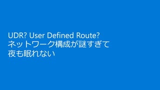 UDR? User Defined Route?
ネットワーク構成が謎すぎて
夜も眠れない
 