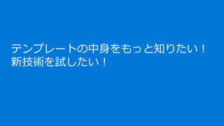 テンプレートの中身をもっと知りたい！
新技術を試したい！
 