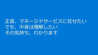 正直、マネージドサービスに任せたい
でも、中身は理解したい
その気持ち、わかります
 