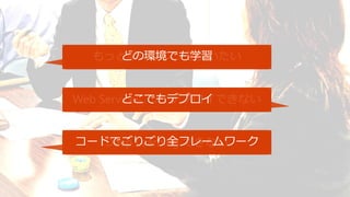 もっと早いマシンを使いたい
Web Serviceにしかデプロイできない
どの環境でも学習
どこでもデプロイ
コードでごりごり全フレームワーク
 