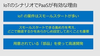 IoT の案件はスモールスタートが多い
スモールスタートできる進め方を考え、
どこで撤退するかをあらかじめ設定しておくことも重要
用意されている「部品」を使って高速開発
 