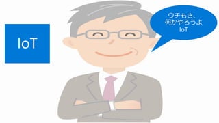 ウチもさ、
何かやろうよ
IoT
 