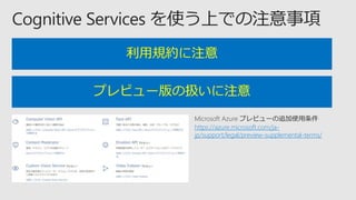 利用規約に注意
プレビュー版の扱いに注意
Microsoft Azure プレビューの追加使用条件
https://azure.microsoft.com/ja-
jp/support/legal/preview-supplemental-terms/
 