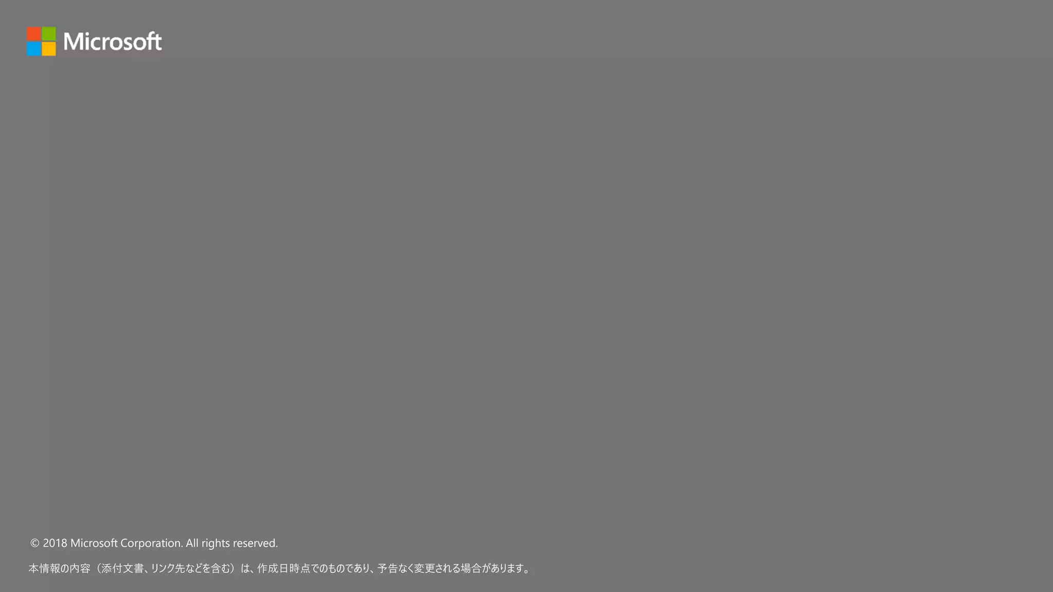 © 2018 Microsoft Corporation. All rights reserved.
本情報の内容（添付文書、リンク先などを含む）は、作成日時点でのものであり、予告なく変更される場合があります。
 