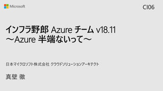 インフラ野郎 Azure チーム v18.11
～Azure 半端ないって～
真壁 徹
日本マイクロソフト株式会社 クラウドソリューションアーキテクト
CI06
 