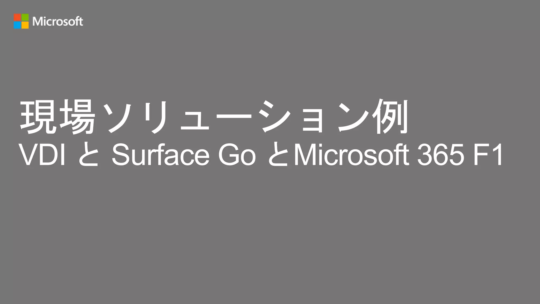 現場ソリューション例
VDI と Surface Go とMicrosoft 365 F1
 