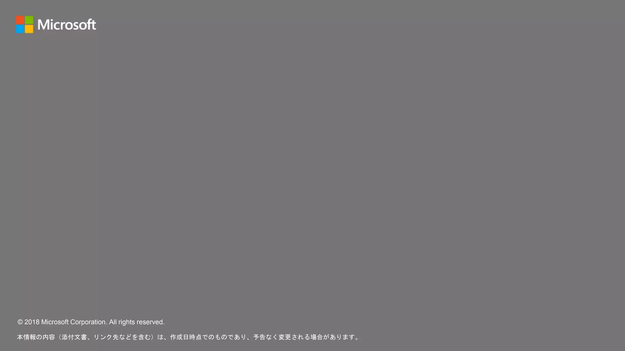 © 2018 Microsoft Corporation. All rights reserved.
本情報の内容（添付文書、リンク先などを含む）は、作成日時点でのものであり、予告なく変更される場合があります。
 
