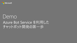 Demo
Azure Bot Service を利用した
チャットボット開発の第一歩
 