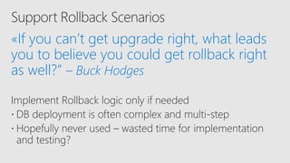 «If you can’t get upgrade right, what leads
you to believe you could get rollback right
as well?” – Buck Hodges
Implement Rollback logic only if needed
 