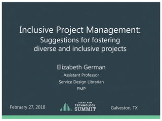 Inclusive Project Management:
Suggestions for fostering
diverse and inclusive projects
February 27, 2018
Assistant Professor
Service Design Librarian
PMP
Elizabeth German
Galveston, TX
 