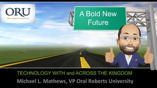 TECHNOLOGY WITH and ACROSS THE KINGDOM
Michael L. Mathews, VP Oral Roberts University
A Bold New
Future
 