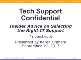 © MAP for Nonprofits - 2013 Slide 1Selecting the Right IT Support
Tech Support
Confidential
Insider Advice on Selecting
the Right IT Support
#nptechsupt
Presented by Karen Graham
September 19, 2013
 