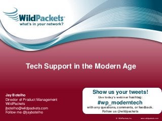 Tech Support in the Modern Age


Jay Botelho
                                    Show us your tweets!
                                       Use today’s webinar hashtag:
Director of Product Management
WildPackets                            #wp_moderntech
jbotelho@wildpackets.com         with any questions, comments, or feedback.
Follow me @jaybotelho                      Follow us @wildpackets

                                                   © WildPackets, Inc.   www.wildpackets.com
 